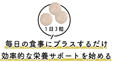 舞西の食事に1日3粒プラスするだけ。効率的な栄養サポート。